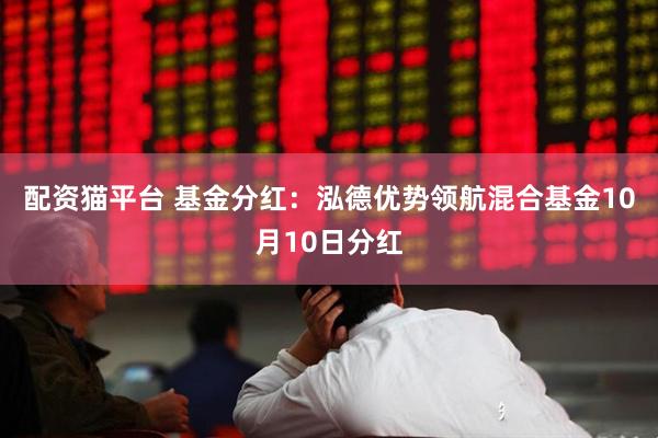 配资猫平台 基金分红：泓德优势领航混合基金10月10日分红