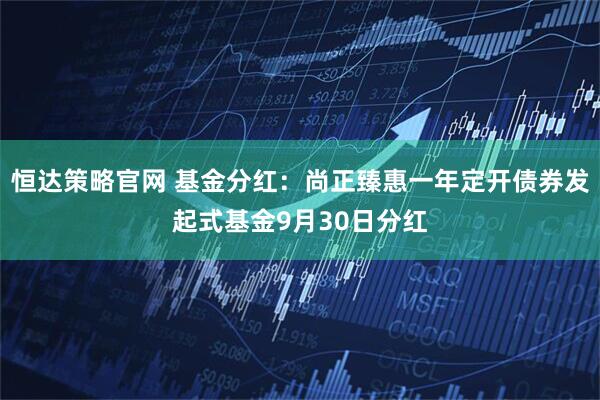 恒达策略官网 基金分红：尚正臻惠一年定开债券发起式基金9月30日分红