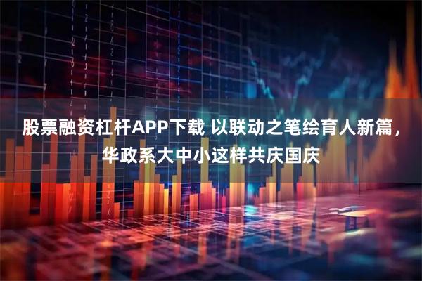 股票融资杠杆APP下载 以联动之笔绘育人新篇，华政系大中小这样共庆国庆