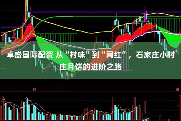 卓盛国际配资 从“村味”到“网红”，石家庄小村庄月饼的进阶之路