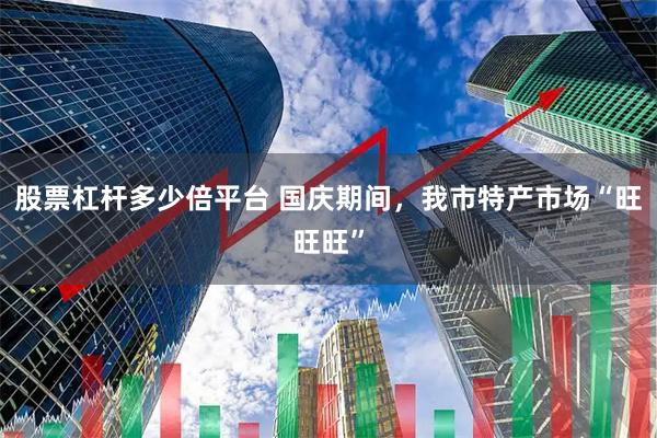 股票杠杆多少倍平台 国庆期间，我市特产市场“旺旺旺”