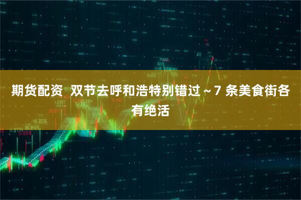 期货配资  双节去呼和浩特别错过～7 条美食街各有绝活