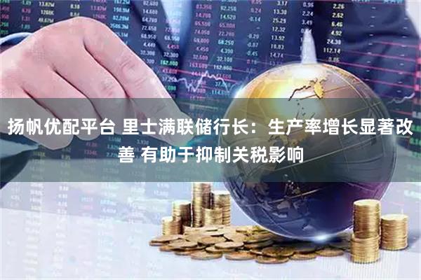 扬帆优配平台 里士满联储行长：生产率增长显著改善 有助于抑制关税影响