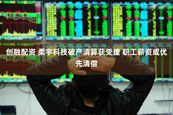 创融配资 柔宇科技破产清算获受理 职工薪资或优先清偿