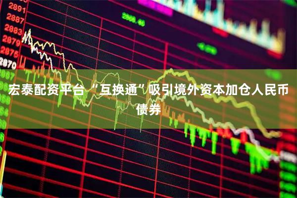 宏泰配资平台 “互换通”吸引境外资本加仓人民币债券