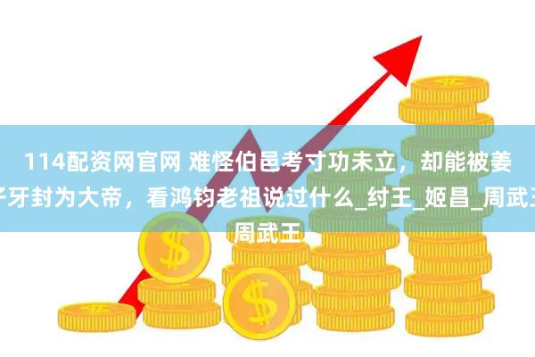 114配资网官网 难怪伯邑考寸功未立，却能被姜子牙封为大帝，看鸿钧老祖说过什么_纣王_姬昌_周武王