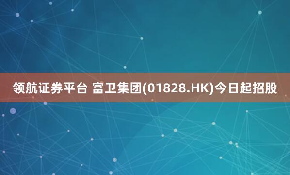 领航证券平台 富卫集团(01828.HK)今日起招股