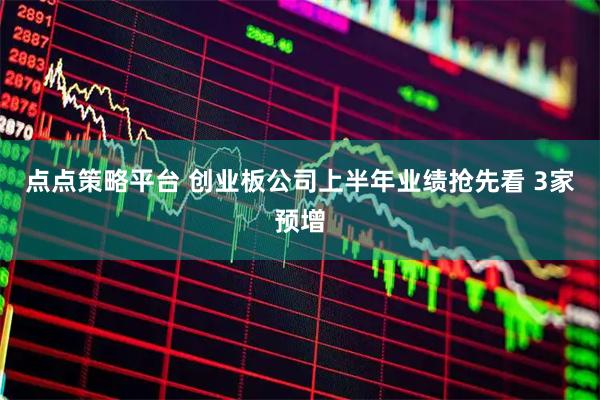 点点策略平台 创业板公司上半年业绩抢先看 3家预增