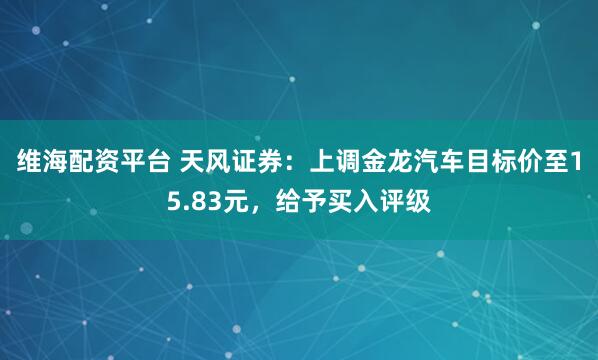 维海配资平台 天风证券：上调金龙汽车目标价至15.83元，给予买入评级
