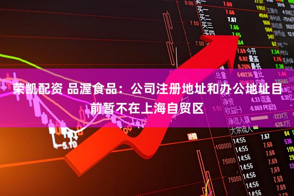 荣凯配资 品渥食品：公司注册地址和办公地址目前暂不在上海自贸区