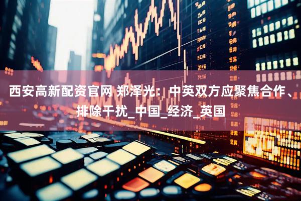 西安高新配资官网 郑泽光：中英双方应聚焦合作、排除干扰_中国_经济_英国