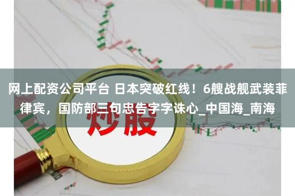 网上配资公司平台 日本突破红线！6艘战舰武装菲律宾，国防部三句忠告字字诛心_中国海_南海