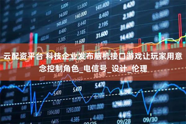 云配资平台 科技企业发布脑机接口游戏让玩家用意念控制角色_电信号_设计_伦理