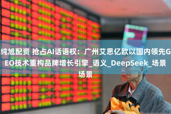 纯旭配资 抢占AI话语权：广州艾思亿欧以国内领先GEO技术重构品牌增长引擎_语义_DeepSeek_场景