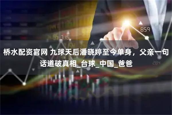 桥水配资官网 九球天后潘晓婷至今单身，父亲一句话道破真相_台球_中国_爸爸