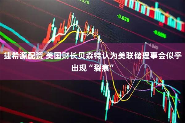 捷希源配资 美国财长贝森特认为美联储理事会似乎出现“裂痕”