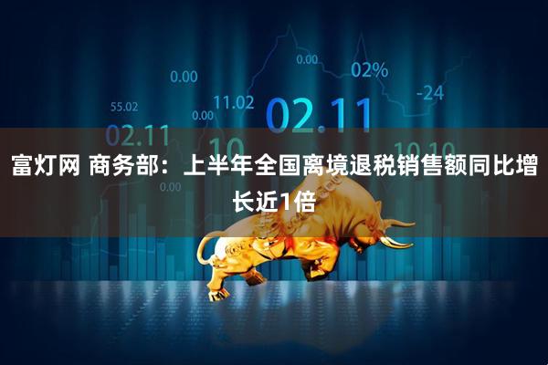 富灯网 商务部：上半年全国离境退税销售额同比增长近1倍