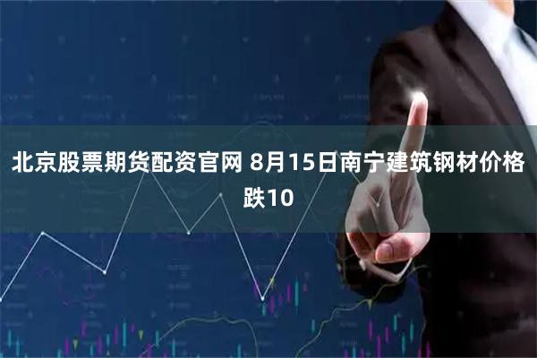 北京股票期货配资官网 8月15日南宁建筑钢材价格跌10