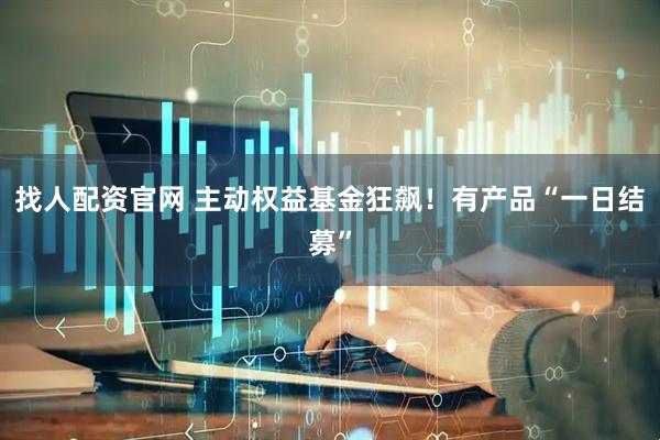 找人配资官网 主动权益基金狂飙！有产品“一日结募”