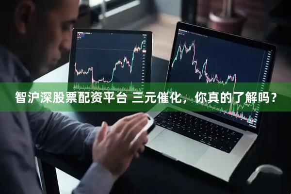 智沪深股票配资平台 三元催化，你真的了解吗？