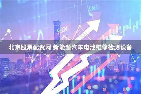 北京股票配资网 新能源汽车电池维修检测设备