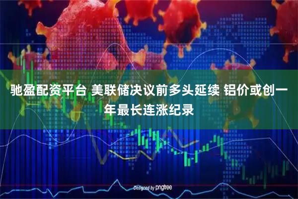驰盈配资平台 美联储决议前多头延续 铝价或创一年最长连涨纪录