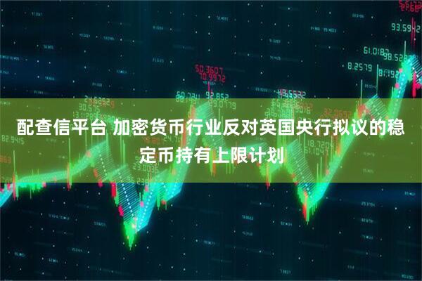 配查信平台 加密货币行业反对英国央行拟议的稳定币持有上限计划