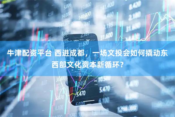 牛津配资平台 西进成都，一场文投会如何撬动东西部文化资本新循环？