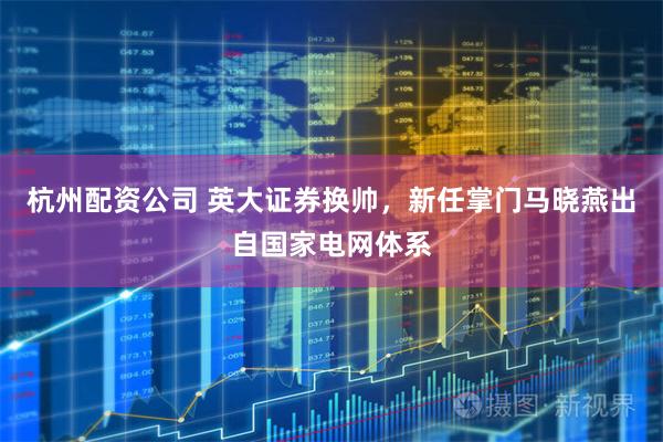 杭州配资公司 英大证券换帅，新任掌门马晓燕出自国家电网体系