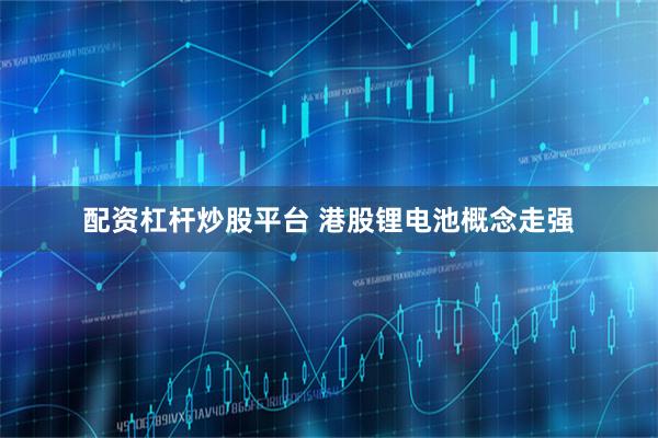 配资杠杆炒股平台 港股锂电池概念走强