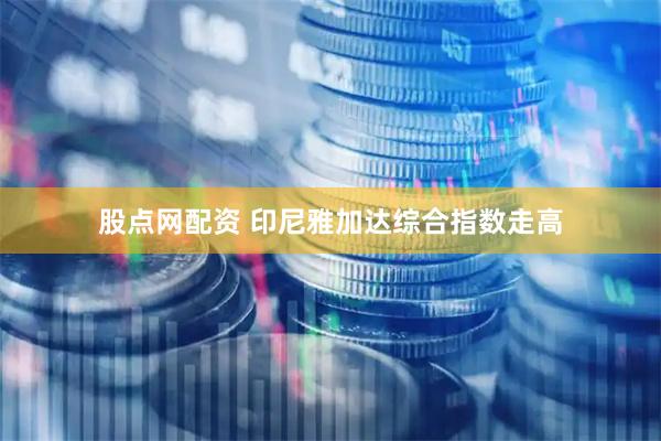 股点网配资 印尼雅加达综合指数走高