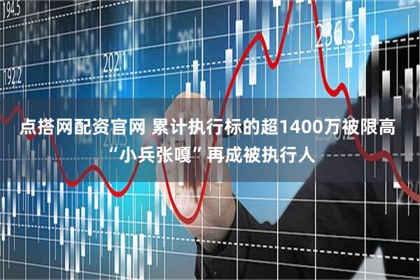 点搭网配资官网 累计执行标的超1400万被限高 “小兵张嘎”再成被执行人