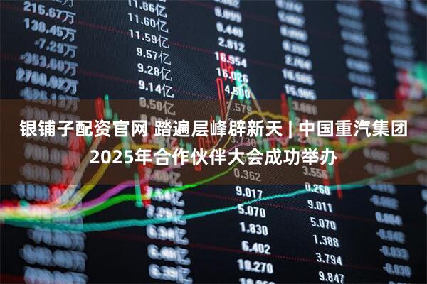 银铺子配资官网 踏遍层峰辟新天 | 中国重汽集团2025年合作伙伴大会成功举办