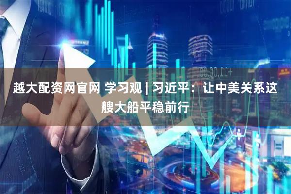 越大配资网官网 学习观 | 习近平：让中美关系这艘大船平稳前行