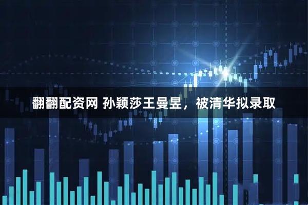 翻翻配资网 孙颖莎王曼昱，被清华拟录取