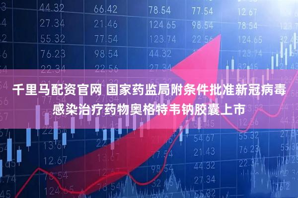 千里马配资官网 国家药监局附条件批准新冠病毒感染治疗药物奥格特韦钠胶囊上市