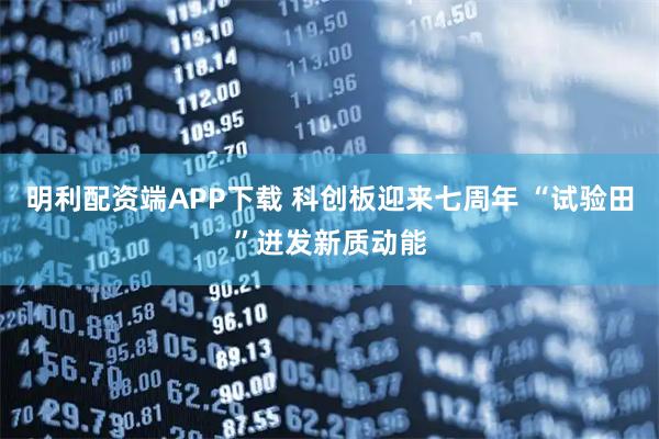 明利配资端APP下载 科创板迎来七周年 “试验田”迸发新质动能