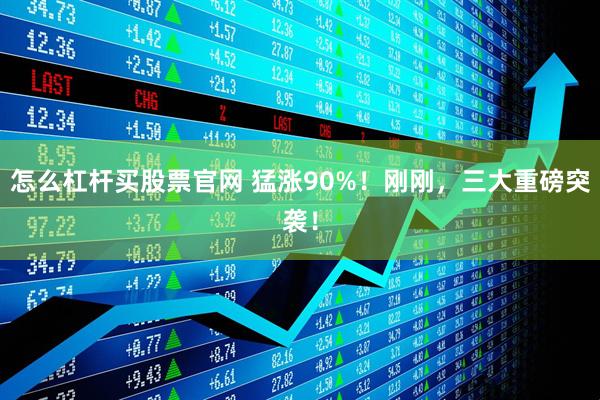 怎么杠杆买股票官网 猛涨90%！刚刚，三大重磅突袭！
