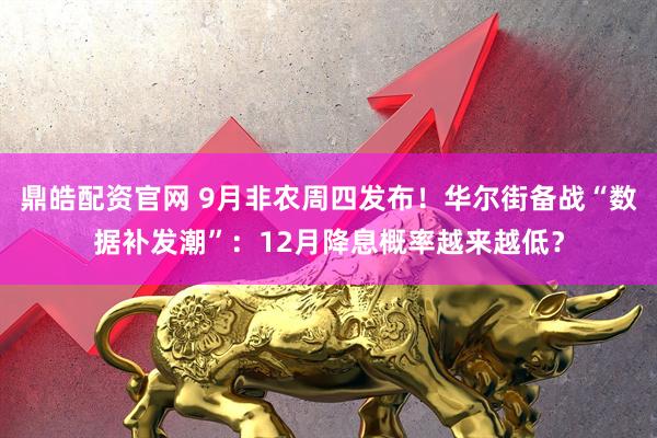 鼎皓配资官网 9月非农周四发布！华尔街备战“数据补发潮”：12月降息概率越来越低？