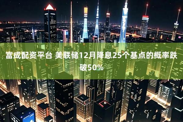富成配资平台 美联储12月降息25个基点的概率跌破50%
