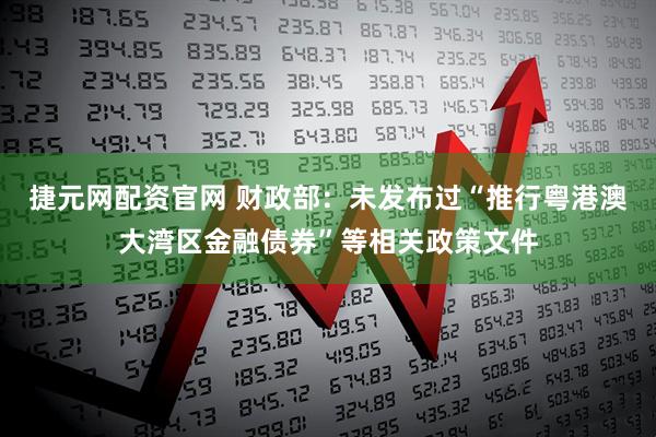 捷元网配资官网 财政部：未发布过“推行粤港澳大湾区金融债券”等相关政策文件