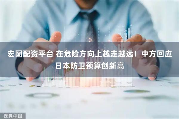 宏图配资平台 在危险方向上越走越远！中方回应日本防卫预算创新高