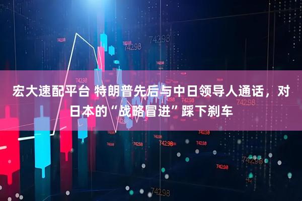宏大速配平台 特朗普先后与中日领导人通话，对日本的“战略冒进”踩下刹车