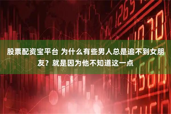股票配资宝平台 为什么有些男人总是追不到女朋友？就是因为他不知道这一点