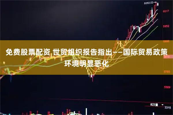 免费股票配资 世贸组织报告指出——国际贸易政策环境明显恶化