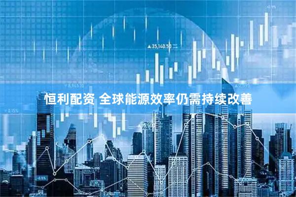 恒利配资 全球能源效率仍需持续改善
