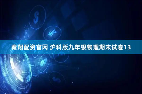 秦翔配资官网 沪科版九年级物理期末试卷13