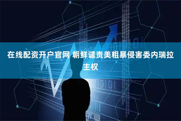 在线配资开户官网 朝鲜谴责美粗暴侵害委内瑞拉主权