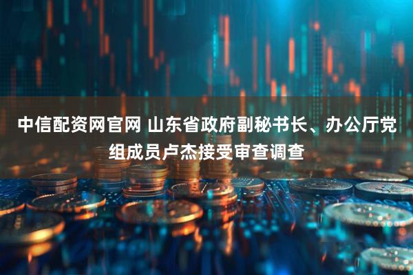 中信配资网官网 山东省政府副秘书长、办公厅党组成员卢杰接受审查调查