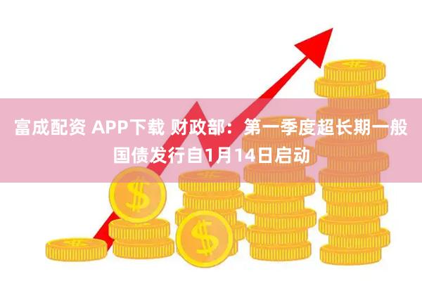 富成配资 APP下载 财政部：第一季度超长期一般国债发行自1月14日启动